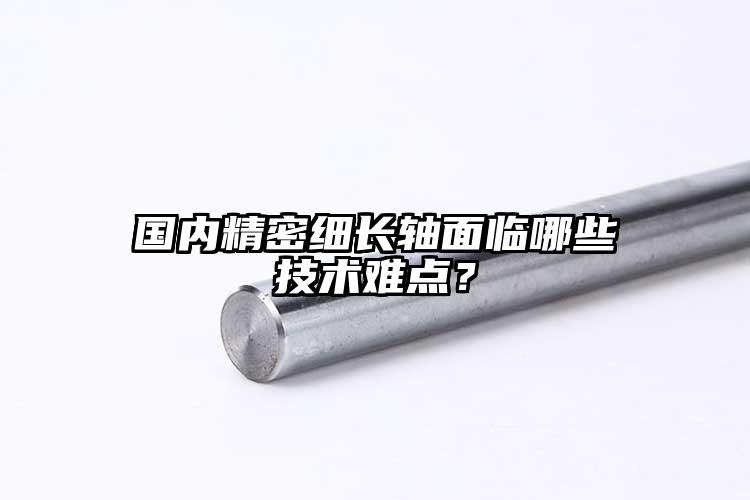 國(guó)內(nèi)精密細(xì)長(zhǎng)軸面臨哪些技術(shù)難點(diǎn)？