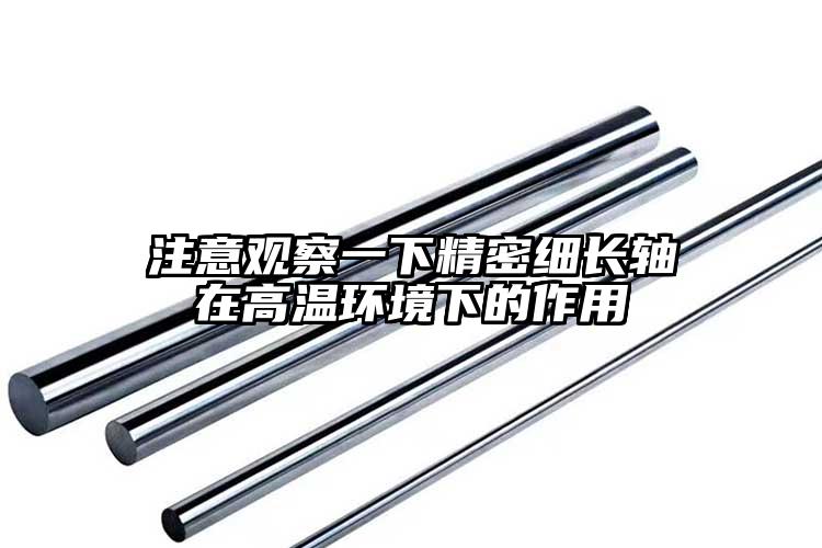 注意觀察一下精密細長軸在高溫環(huán)境下的...
