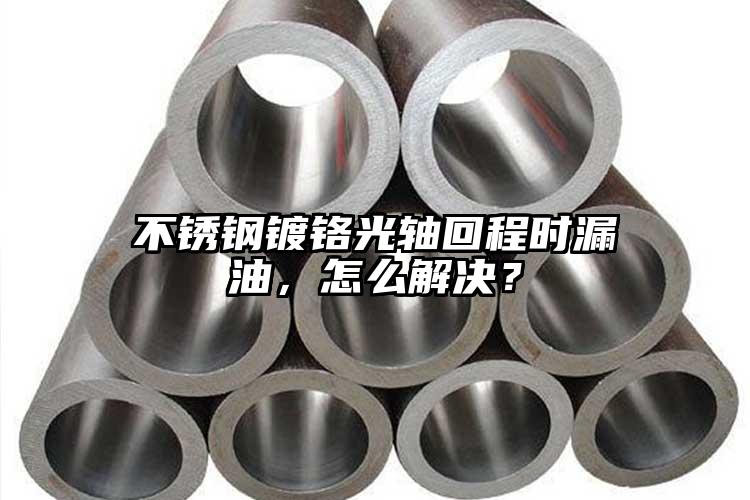 不銹鋼鍍鉻光軸回程時(shí)漏油，怎么解決？