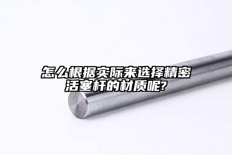 怎么根據(jù)實(shí)際來選擇精密活塞桿的材質(zhì)呢...