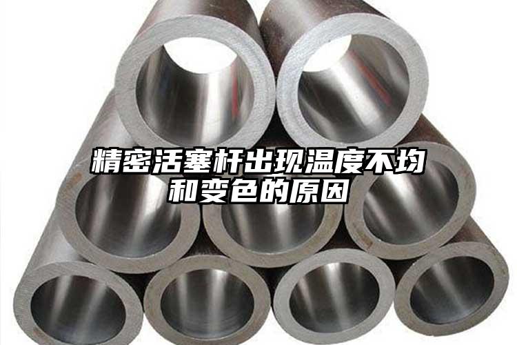 精密活塞桿出現(xiàn)溫度不均和變色的原因