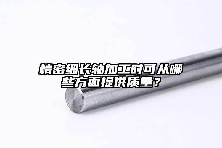 精密細(xì)長(zhǎng)軸加工時(shí)可從哪些方面提供質(zhì)量...