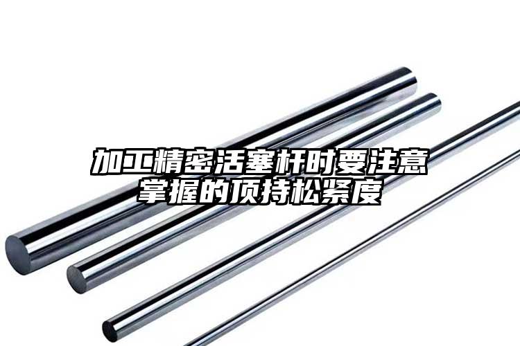 加工精密活塞桿時(shí)要注意掌握的頂持松緊...