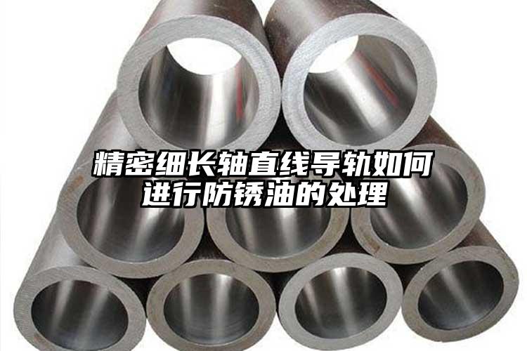 精密細(xì)長(zhǎng)軸直線導(dǎo)軌如何進(jìn)行防銹油的處...