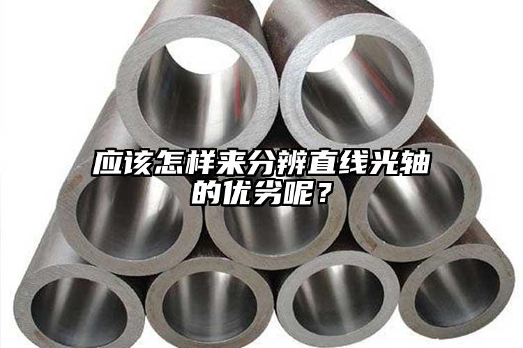 應(yīng)該怎樣來分辨直線光軸的優(yōu)劣呢？