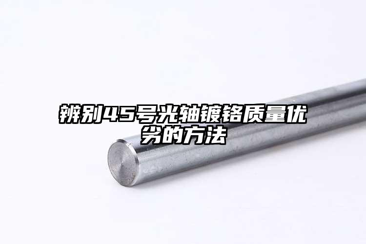 辨別45號(hào)光軸鍍鉻質(zhì)量?jī)?yōu)劣的方法
