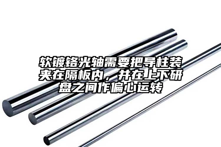 軟鍍鉻光軸需要把導(dǎo)柱裝夾在隔板內(nèi)，并...