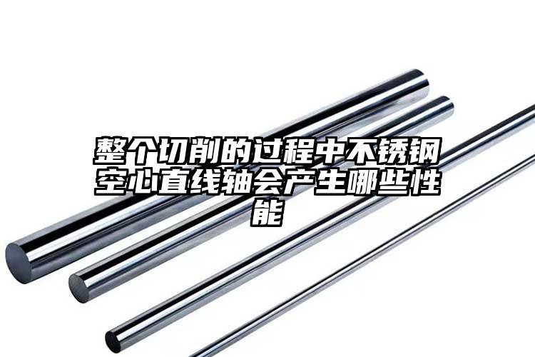 整個切削的過程中不銹鋼空心直線軸會產(chǎn)生哪些性能