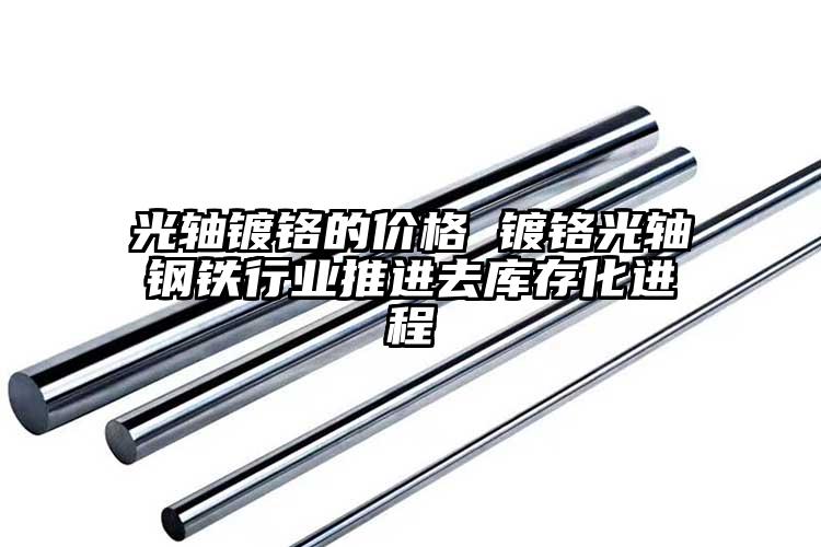 光軸鍍鉻的價格 鍍鉻光軸鋼鐵行業(yè)推進(jìn)...
