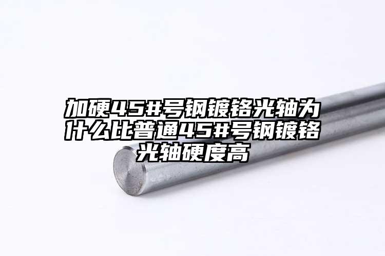 加硬45#號鋼鍍鉻光軸為什么比普通45#號鋼鍍鉻光軸硬度高