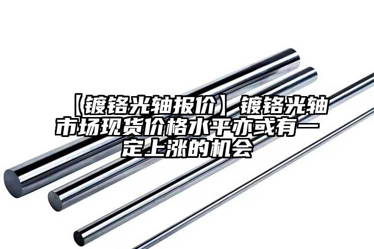 【鍍鉻光軸報(bào)價(jià)】鍍鉻光軸市場(chǎng)現(xiàn)貨價(jià)格水平亦或有一定上漲的機(jī)會(huì)