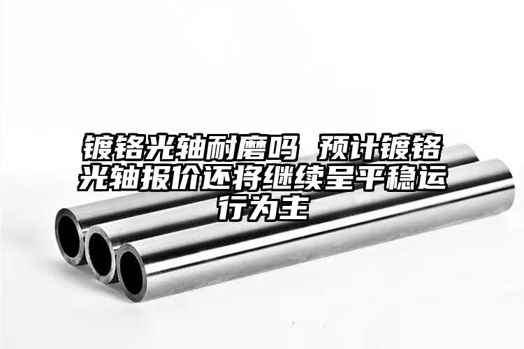 鍍鉻光軸耐磨嗎 預(yù)計鍍鉻光軸報價還將...
