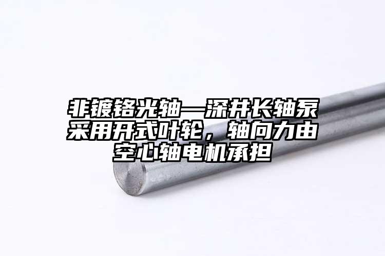 非鍍鉻光軸—深井長(zhǎng)軸泵采用開式葉輪，...