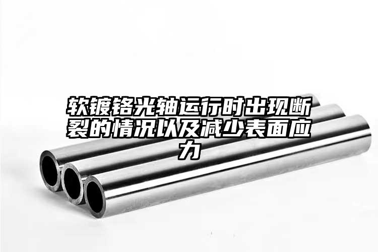 軟鍍鉻光軸運(yùn)行時(shí)出現(xiàn)斷裂的情況以及減...