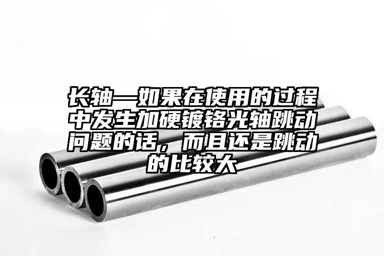 長(zhǎng)軸—如果在使用的過(guò)程中發(fā)生加硬鍍鉻...