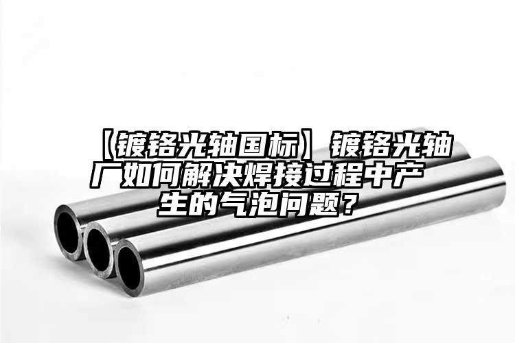 【鍍鉻光軸國(guó)標(biāo)】鍍鉻光軸廠如何解決焊...