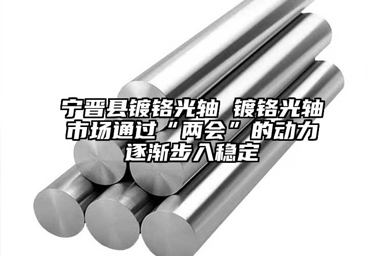 寧晉縣鍍鉻光軸 鍍鉻光軸市場通過“兩...