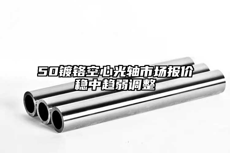 50鍍鉻空心光軸市場報價穩(wěn)中趨弱調整